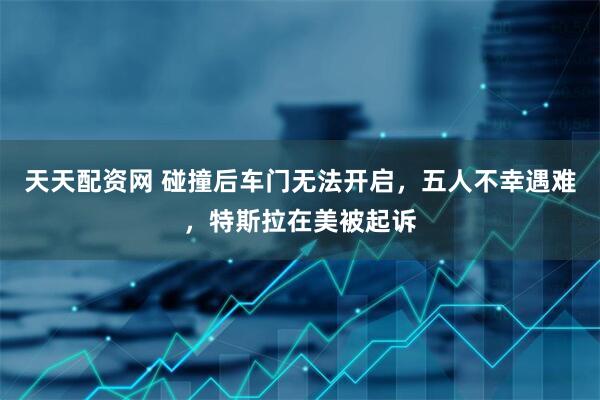 天天配资网 碰撞后车门无法开启，五人不幸遇难，特斯拉在美被起诉