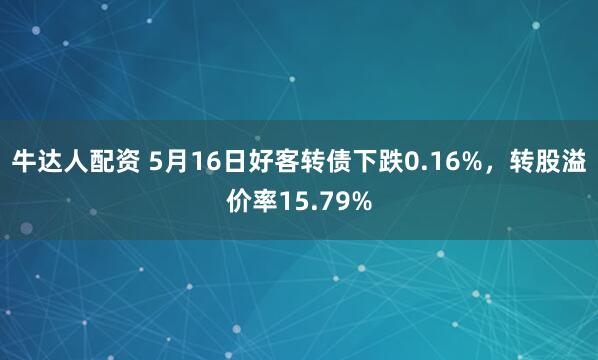 牛达人配资 5月16日好客转债下跌0.16%，转股溢价率15.79%