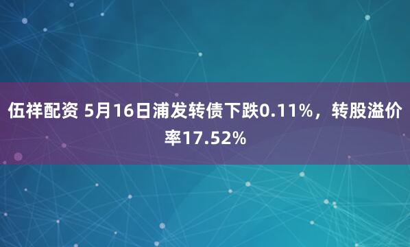 伍祥配资 5月16日浦发转债下跌0.11%,转股溢价率17.52%
