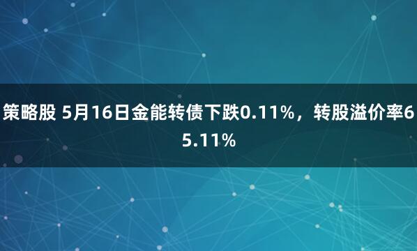 策略股 5月16日金能转债下跌0.11%，转股溢价率65.11%