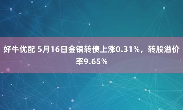 好牛优配 5月16日金铜转债上涨0.31%，转股溢价率9.65%