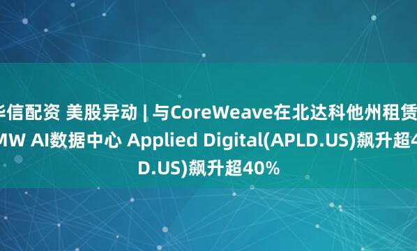 华信配资 美股异动 | 与CoreWeave在北达科他州租赁250MW AI数据中心 Applied Digital(APLD.US)飙升超40%