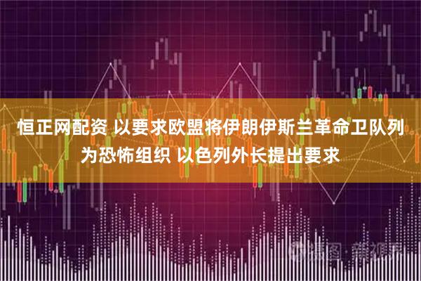 恒正网配资 以要求欧盟将伊朗伊斯兰革命卫队列为恐怖组织 以色列外长提出要求