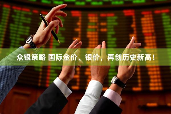 众银策略 国际金价、银价，再创历史新高！