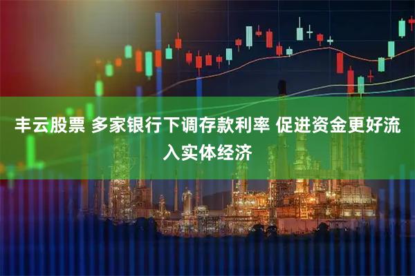 丰云股票 多家银行下调存款利率 促进资金更好流入实体经济