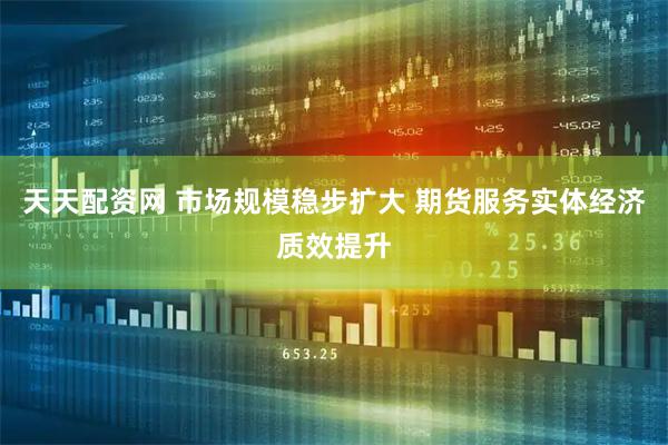 天天配资网 市场规模稳步扩大 期货服务实体经济质效提升