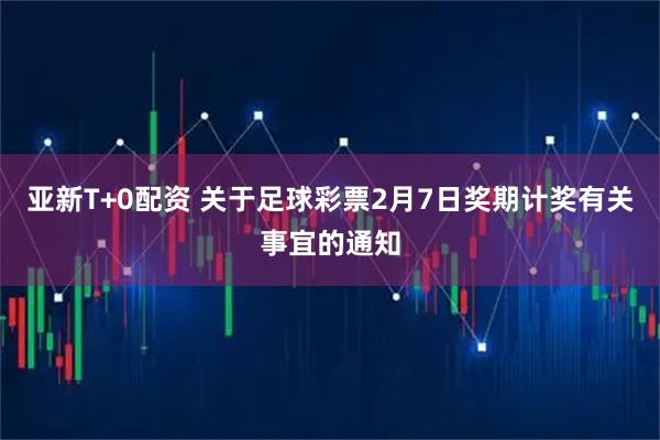 亚新T+0配资 关于足球彩票2月7日奖期计奖有关事宜的通知