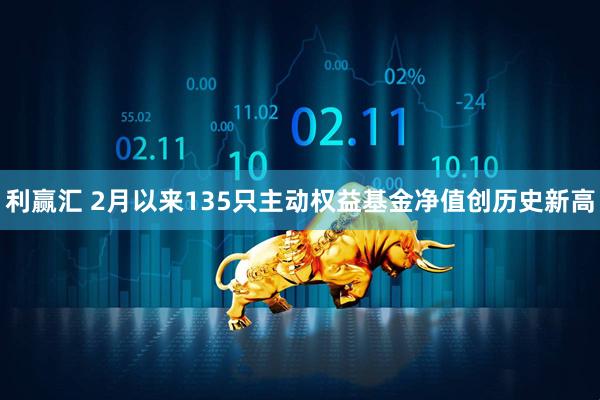 利赢汇 2月以来135只主动权益基金净值创历史新高
