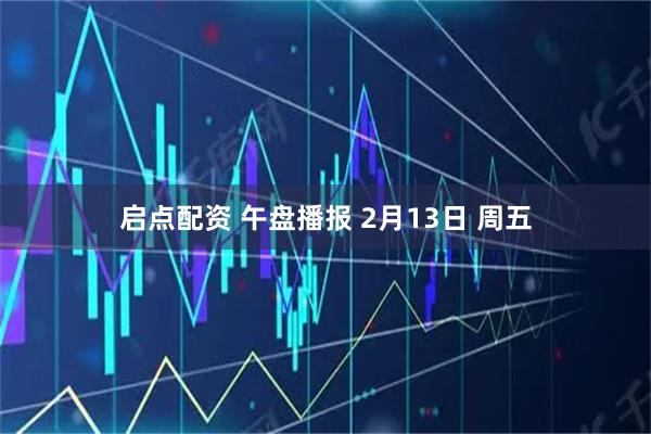 启点配资 午盘播报 2月13日 周五