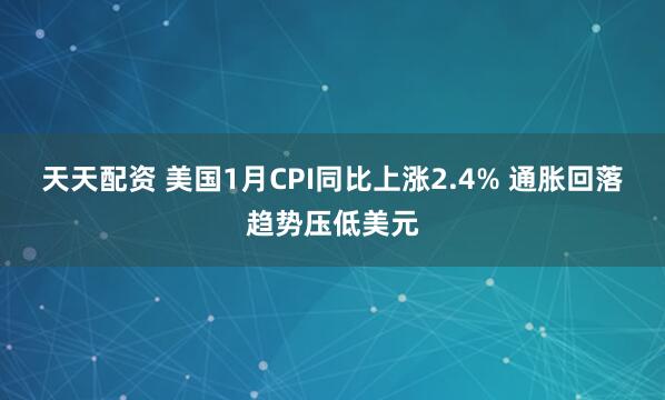 天天配资 美国1月CPI同比上涨2.4% 通胀回落趋势压低美元