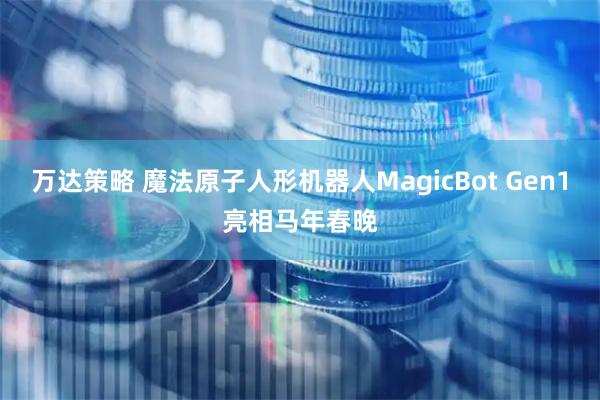 万达策略 魔法原子人形机器人MagicBot Gen1亮相马年春晚