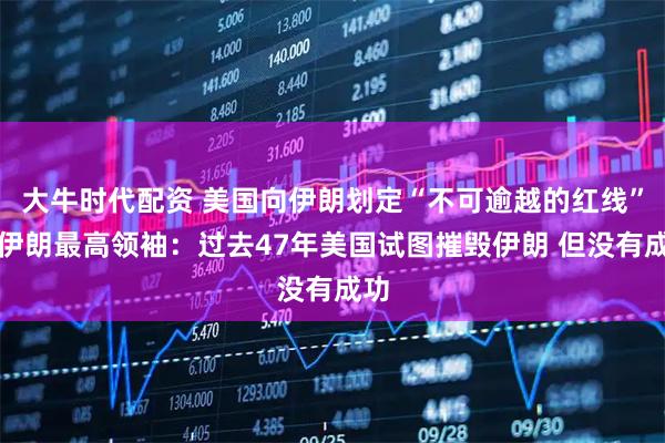 大牛时代配资 美国向伊朗划定“不可逾越的红线”!伊朗最高领袖:过去47年美国试图摧毁伊朗 但没有成功