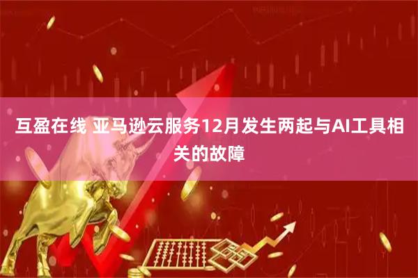 互盈在线 亚马逊云服务12月发生两起与AI工具相关的故障