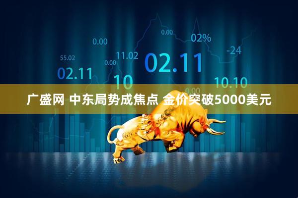广盛网 中东局势成焦点 金价突破5000美元