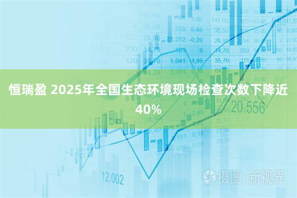 恒瑞盈 2025年全国生态环境现场检查次数下降近40%