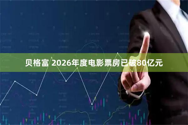 贝格富 2026年度电影票房已破80亿元