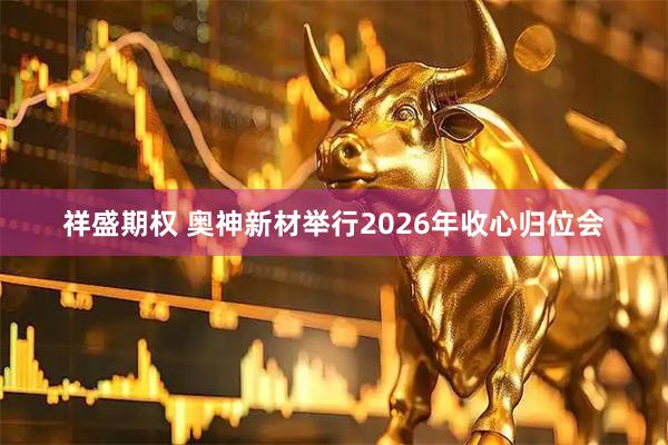 祥盛期权 奥神新材举行2026年收心归位会