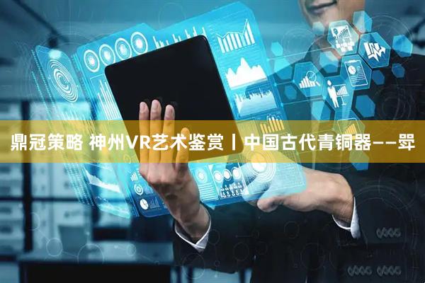 鼎冠策略 神州VR艺术鉴赏丨中国古代青铜器——斝