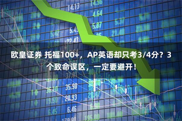 欧皇证券 托福100+,AP英语却只考3/4分?3个致命误区,一定要避开!