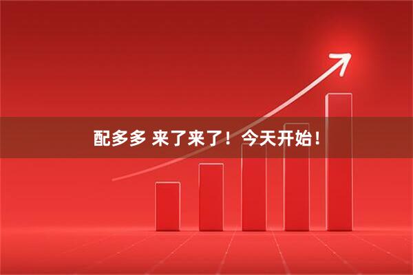 配多多 来了来了！今天开始！