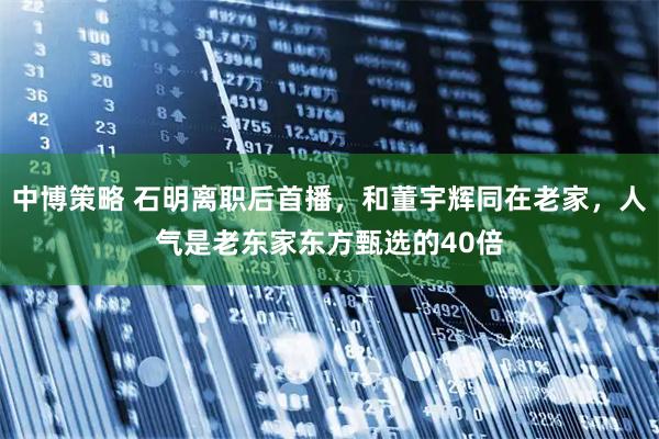 中博策略 石明离职后首播，和董宇辉同在老家，人气是老东家东方甄选的40倍