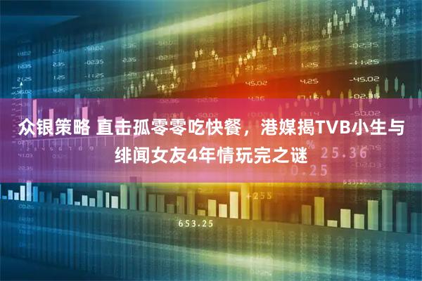 众银策略 直击孤零零吃快餐，港媒揭TVB小生与绯闻女友4年情玩完之谜