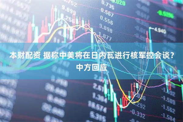 本财配资 据称中美将在日内瓦进行核军控会谈？中方回应