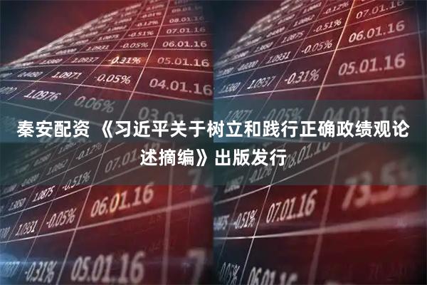 秦安配资 《习近平关于树立和践行正确政绩观论述摘编》出版发行