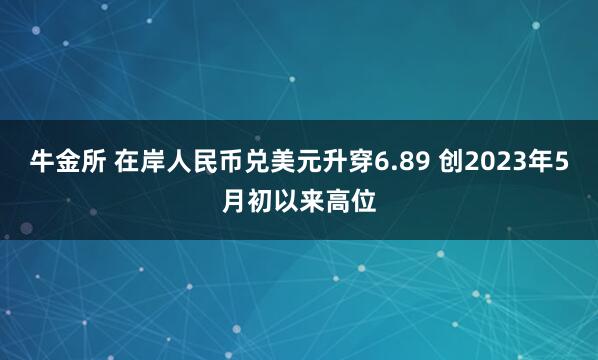 牛金所 在岸人民币兑美元升穿6.89 创2023年5月初以来高位