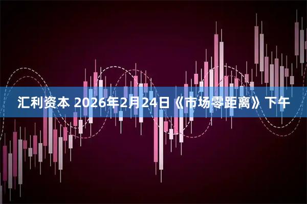 汇利资本 2026年2月24日《市场零距离》下午